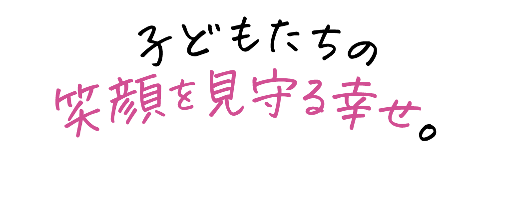 子どもたちの笑顔を見守る幸せ。